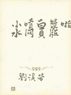 小喷白浆啪啪喷水网页版