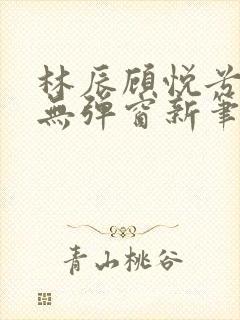 林辰顾悦兮正版无弹窗新笔趣阁