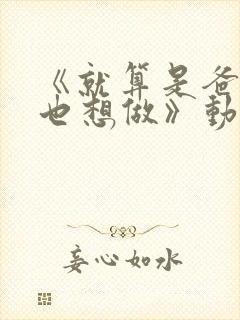 《就算是爸爸,也想做》动漫未删减