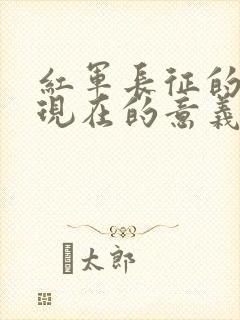 红军长征的对于现在的意义