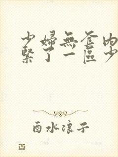 少妇无套内谢太紧了一区少妇白洁