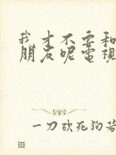 我才不要和你做朋友呢电视剧免费观看完整版