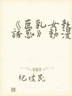 《巨乳女教师の诱惑》动漫在线观看