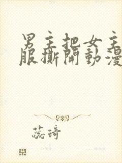 男主把女主的衣服撕开动漫