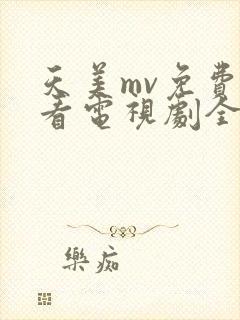 天美mv免费观看电视剧全集在线