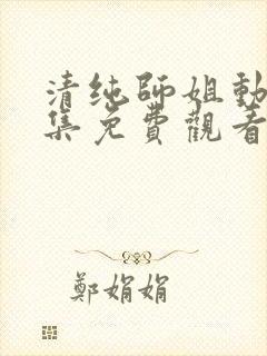 清纯师姐动漫全集免费观看完整版