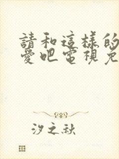 请和这样的我恋爱吧电视免费观看完整版