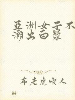 亚洲女子不断高潮出白浆