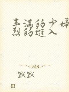 丰满的少妇被猛烈的进入