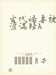 古代娇妻被邻居灌满精h