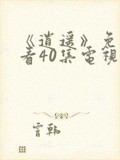 《逍遥》免费观看40集电视剧完整版