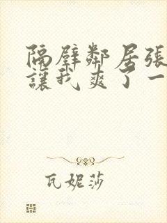 隔壁邻居张开腿让我爽了一夜