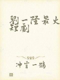 刘一隆最火十部短剧