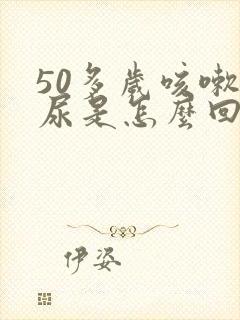 50多岁咳嗽漏尿是怎么回事