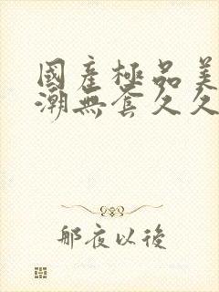 国产极品美女高潮无套久久久麻豆