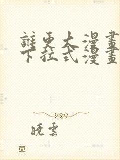 谁更大漫画免费下拉式漫画最新章节