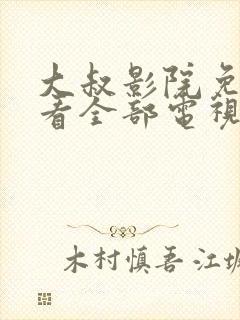 大叔影院免费观看全部电视剧高清