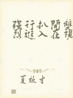 强行扒开双腿猛烈进入在视频