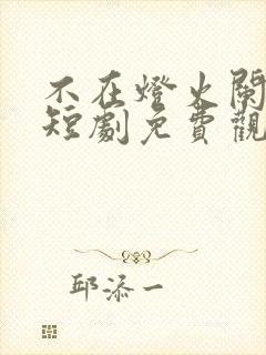 不在灯火阑珊处短剧免费观看