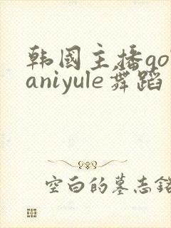 韩国主播golaniyule舞蹈