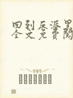 回到反派黑化前全文免费阅读小说