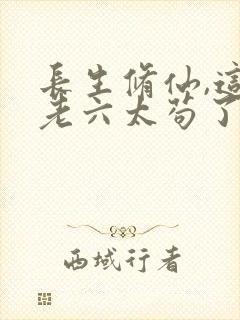 长生修仙,这个老六太苟了全文阅读小说
