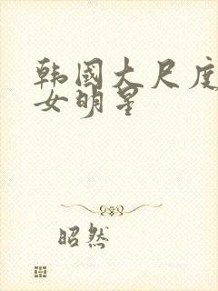 韩国大尺度三级女明星