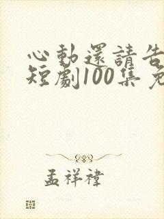 心动还请告诉我短剧100集免费观看