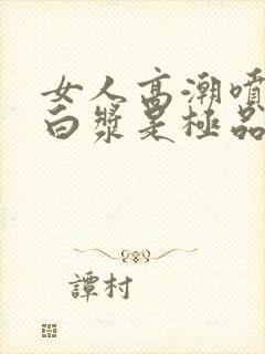 女人高潮喷水出白浆是极品吗