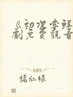 《初次尝鲜》短剧免费观看全集