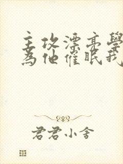 主攻漂亮学霸以为他催眠我了免费阅读封面