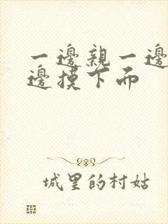 一边亲一边摸一边摸下面