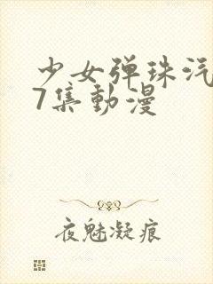 少女弹珠汽水第7集动漫