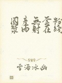 国产无套粉嫩白浆内射在线