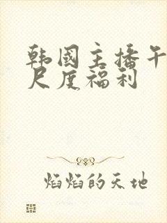 韩国主播午夜大尺度福利