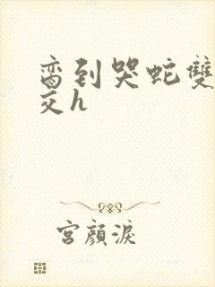 脔到哭蛇双根宫交h封面