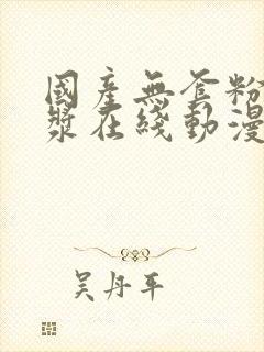 国产无套粉嫩白浆在线动漫