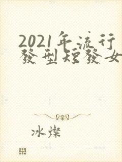 2021年流行发型短发女