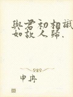 与君初相识,犹如故人归.