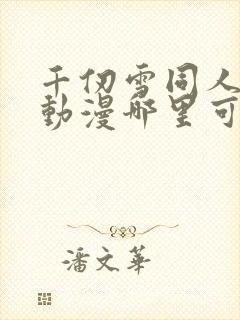 千仞雪同人3d动漫哪里可以看