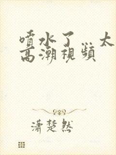 喷水了…太爽了高潮视频