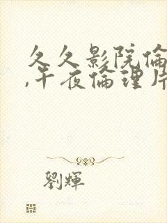 久久影院伦理片,午夜伦理片