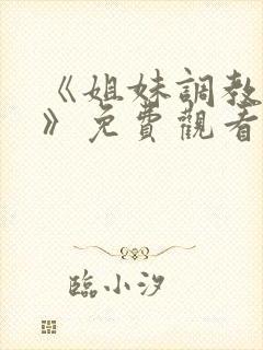 《姐妹调教饲养》免费观看全集动漫版