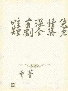 唯有深情失所有短剧全集免费观看高清