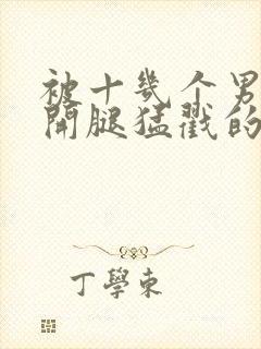 被十几个男人扒开腿猛戳的小说