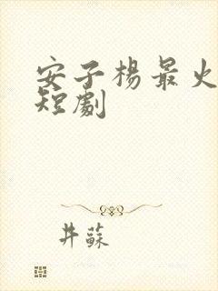 安子杨最火十部短剧