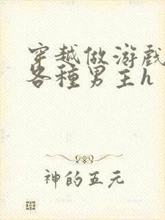 穿越做游戏要和各种男主h