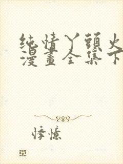 纯情丫头火辣辣漫画全集下拉式免费阅读