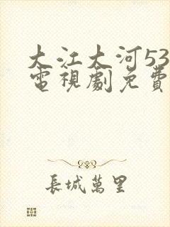 大江大河53集电视剧免费全集