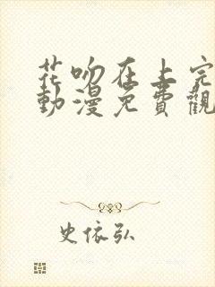 花吻在上完整版动漫免费观看全集